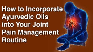 How to Incorporate Ayurvedic Oils into Your Joint Pain Management Routine