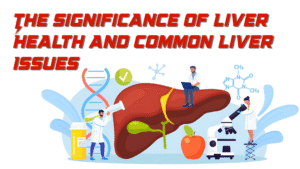 The Significance of Liver Health and Common Liver Issues