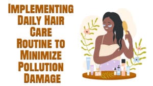 Implementing Daily Hair Care Routines to Minimise Pollution Damage